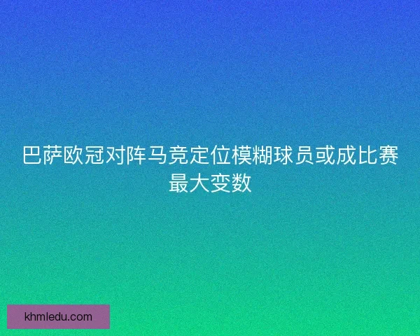 巴萨欧冠对阵马竞定位模糊球员或成比赛最大变数 巴萨欧冠对阵马竞定位模糊球员或成比赛最大变数