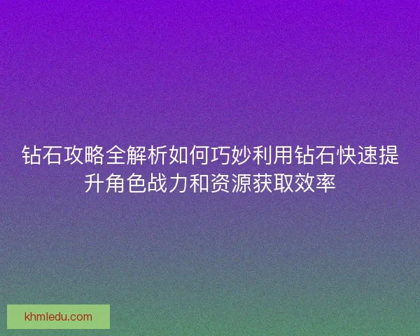 钻石攻略全解析如何巧妙利用钻石快速提升角色战力和资源获取效率 钻石攻略全解析如何巧妙利用钻石快速提升角色战力和资源获取效率