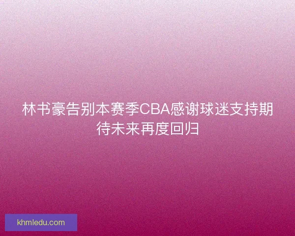林书豪告别本赛季CBA感谢球迷支持期待未来再度回归