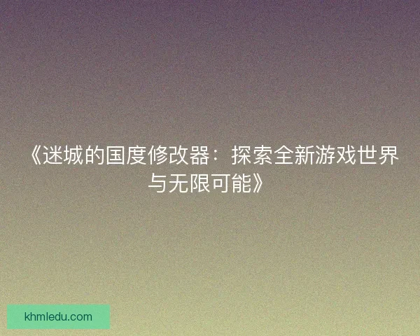 《迷城的国度修改器:探索全新游戏世界与无限可能》 《迷城的国度修改器:探索全新游戏世界与无限可能》
