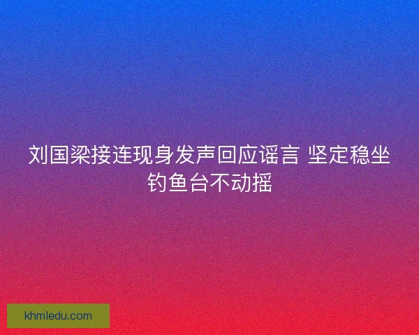 刘国梁接连现身发声回应谣言 坚定稳坐钓鱼台不动摇