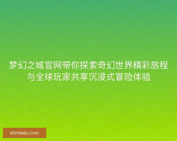 梦幻之城官网带你探索奇幻世界精彩旅程与全球玩家共享沉浸式冒险体验
