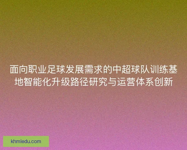 面向职业足球发展需求的中超球队训练基地智能化升级路径研究与运营体系创新