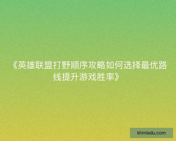 《英雄联盟打野顺序攻略如何选择最优路线提升游戏胜率》 《英雄联盟打野顺序攻略如何选择最优路线提升游戏胜率》