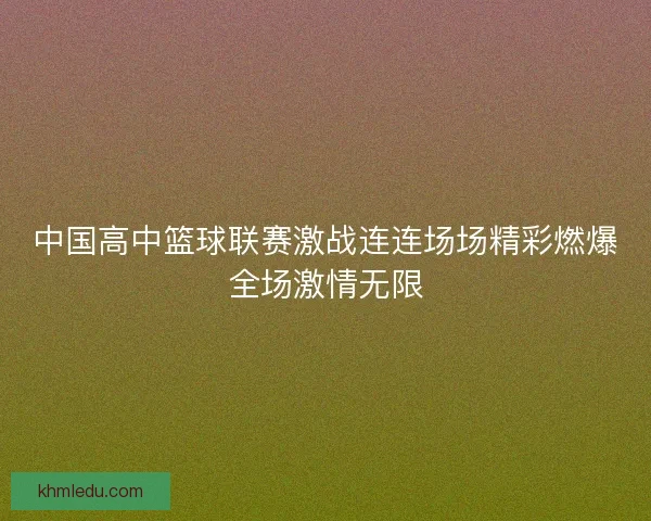 中国高中篮球联赛激战连连场场精彩燃爆全场激情无限