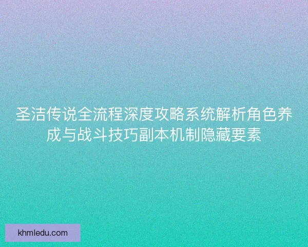 圣洁传说全流程深度攻略系统解析角色养成与战斗技巧副本机制隐藏要素