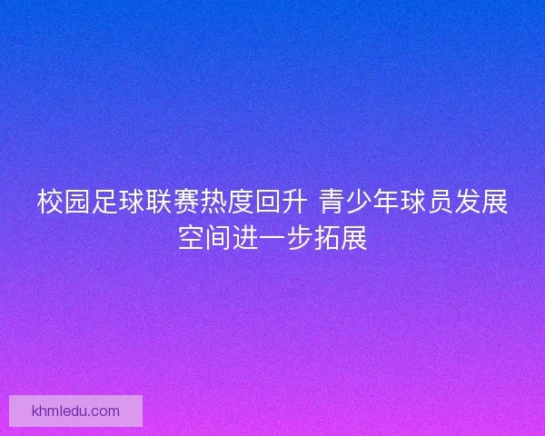 校园足球联赛热度回升 青少年球员发展空间进一步拓展
