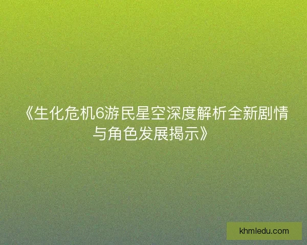 《生化危机6游民星空深度解析全新剧情与角色发展揭示》 《生化危机6游民星空深度解析全新剧情与角色发展揭示》