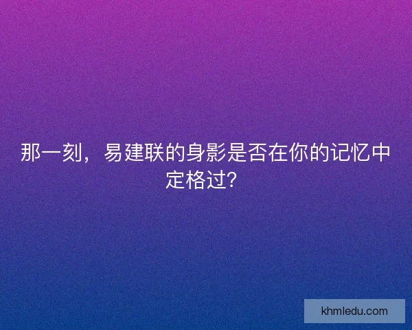 那一刻,易建联的身影是否在你的记忆中定格过? 那一刻,易建联的身影是否在你的记忆中定格过?