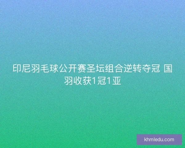 印尼羽毛球公开赛圣坛组合逆转夺冠 国羽收获1冠1亚 印尼羽毛球公开赛圣坛组合逆转夺冠 国羽收获1冠1亚